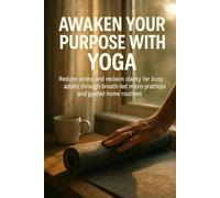 Awaken Your Purpose with Yoga: Reduce stress and reclaim clarity for busy adults through breath-led micro-practices and guided home routines
