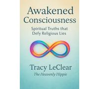 Awakened Consciousness: Spiritual Truths that Defy Religious Lies: Breaking Free from Fear, Dogma, and Division into Love and Truth)