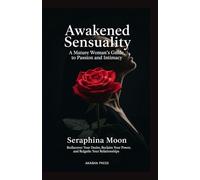 Awakened Sensuality: A Mature Woman's Guide to Passion and Intimacy: Rediscover Your Desire, Reclaim Your Power, and Reignite Your Relationships (The Modern Woman's Life Mastery Collection)