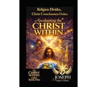 Awakening the Christ Within: Religion Divides, Christ Consciousness Unites (The Christ Within Series)