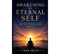 Awakening the Eternal Self: Ancient Kriya Yoga Secrets for Finding Peace, Purpose, and Divine Connection in Modern Life