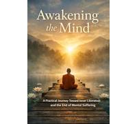 Awakening the Mind: A Practical Journey Toward Inner Liberation and the End of Mental Suffering