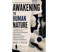 AWAKENING TO HUMAN NATURE: Understand Yourself, Overcome Fear and Self-Doubt, Build Confidence, Transform Your Mindset, Discover Your Purpose, and Create a Meaningful Life