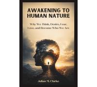 Awakening To Human Nature: Why We Think, Desire, Fear, Love, and Become Who We Are