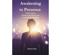 Awakening to Presence: A Direct Path to Awareness, Acceptance, and Freedom Beyond the Mind
