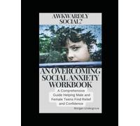 AWKWARDLY SOCIAL? AN OVERCOMING SOCIAL ANXIETY WORKBOOK: A COMPREHENSIVE GUIDE HELPING MALE AND FEMALE TEENS FIND RELIEF AND CONFIDENCE