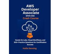 AWS Developer Associate (DVA-C02) Crash Course: Hands-On Labs, Visual Workflows, and 300+ Practice Questions for Certification Success