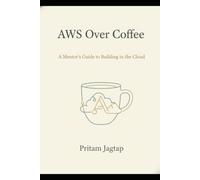 AWS OVER COFEE: A MENTOR'S GUIDE TO BUILDING IN THE CLOUD (set your digital destiny)