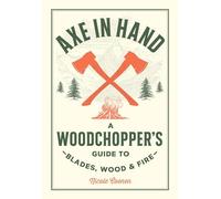 Axe in Hand: A Woodchopper's Guide to Blades, Wood, and Fire
