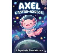 Axel l'Astro-Axolotl: Il Segreto del Pianeta Oscuro: Una storia spaziale sul coraggio e la paura del buio per bambini (4-7 anni)