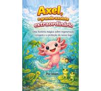 Axel, o grande axolote extraordinário: Uma história mágica e educativa sobre regeneração, coragem e a proteção da natureza para crianças