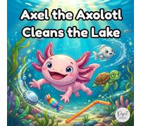 Axel the Axolotl Cleans the Lake: A Cute Axolotl Kids Book About Nature, Trash, and Friendship (Picture Book for Kids Ages 4-6)