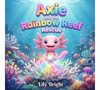 Axie and the Rainbow Reef Rescue: A Vibrant Story about Bravery and True Colors (Axie the Axolotl Series Book 4)