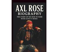 AXL ROSE BIOGRAPHY: The Story of His Rise to Fame With Guns N’ Roses