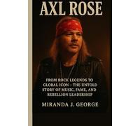 Axl Rose: From Rock Legends to Global Icon - The Untold Story of Music, Fame, and Rebellion