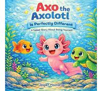 Axo the Axolotl Is Perfectly Different: A Sweet Story About Being Yourself
