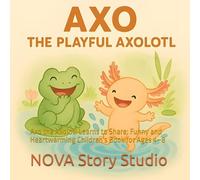Axo the Axolotl Learns to Share: Funny and Heartwarming Children's Book: Axo the Axolotl Learns to Share: Funny and Heartwarming Children's Book for Ages 4-8