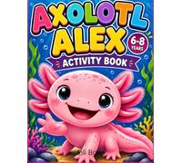 Axolotl Alex Activity Book: Coloring Pages, Mazes, Dot-to-Dot, Fun Facts and the Story of Alex the Axolotl for Kids Ages 6-8