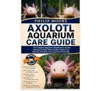 AXOLOTL AQUARIUM CARE GUIDE: The Complete Beginner’s Handbook to Axolotl Housing, Feeding, Water Quality, Health Care, Behavior, Breeding, and Long-Term Ownership.