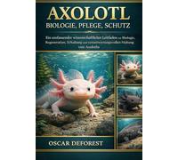 Axolotl: Biologie, Pflege, Schutz: Ein umfassender wissenschaftlicher Leitfaden zur Biologie, Regeneration, Erhaltung und verantwortungsvollen Haltung von Axolotln