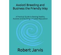 Axolotl Breeding and Business the Friendly Way: A Practical Guide to Raising Healthy Axolotls and Building a Trusted Reputation