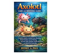 Axolotl Care and Breeding Guide: Complete Guide to Axolotl Care, Breeding, Morph Varieties, Larvae Rearing, Aquarium Setup, Nutrition, Health Management, and Ethical Pet Ownership
