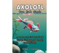 AXOLOTL Care Made Simple: A beginners Guide to Tank Setup, Feeding, and Long-Term Health