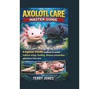 AXOLOTL CARE MASTER GUIDE: A beginner-friendly handbook for axolotl habitat setup, feeding, disease prevention, and stress-free care