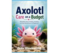 Axolotl Care on a Budget: Affordable Setup, Feeding, breeding and Easy Maintenance for Beginners