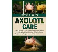 AXOLOTL CARE: The Complete Guide to Owning Axolotls-Feeding, Breeding, Housing, Shearing, Behavior, Lifespan, Costs, Daily Care for Beginners and lots more