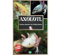 Axolotl: Complete Beginner's Guide to the most special salamander - Purchasing, Aquarium Setup, Care, Feeding, Maintenance, Diseases, and all ... need to know about the Mexican water monster