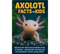 Axolotl Facts for Kids: Discover the Weird and Wonderful World of Axolotls - Packed with Cool Facts and Fun Learning for Curious Young Minds !