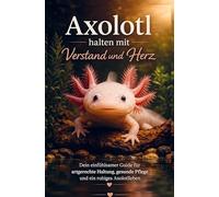 Axolotl halten mit Verstand und Herz: Dein einfühlsamer Guide für artgerechte Haltung, gesunde Pflege und ein ruhiges Axolotlleben