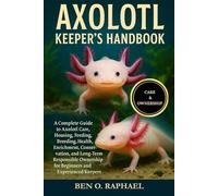 AXOLOTL KEEPER'S HANDBOOK: A Complete Guide to Axolotl Care, Housing, Feeding, Breeding, Health, Enrichment, Conservation, and Long-Term Responsible Ownership for Beginners and Experienced Keepers