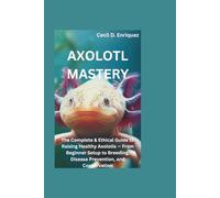 AXOLOTL MASTERY: The Complete & Ethical Guide to Raising Healthy Axolotls - From Beginner Setup to Breeding, Disease Prevention, and Conservation