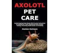 Axolotl Pet Care: Axolotl Keeping Made Simple With Practical Instructions for Setting Up a Tank, Maintaining Water Quality, Feeding, Preventing Health Issues and Breeding