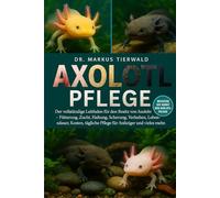 AXOLOTL PFLEGE: Der vollständige Leitfaden für den Besitz von Axolotln - Fütterung, Zucht, Haltung, Scherung, Verhalten, Lebensdauer, Kosten, tägliche Pflege für Anfänger und vieles mehr
