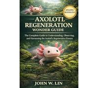 AXOLOTL REGENERATION WONDER GUIDE: The Complete Guide to Understanding, Observing, and Harnessing the Axolotl’s Regenerative Powers.