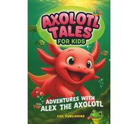 Axolotl Tales for Kids: Adventures with Alex the Axolotl: A Collection of 10 Illustrated Stories Featuring Life Lessons, Axolotl Facts, and Timeless Values (Axolotl Books)