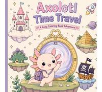 Axolotl Time Travel: A Cute & Cozy Coloring Book Featuring Magical Adventures Through Time, Fantasy Worlds, Dinosaurs, Pirates, Castles, Space and More (Axolotl Adventures)