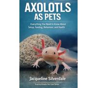 Axolotls as Pets: Everything You Need to Know About Setup, Feeding, Behaviour, and Health (Practical Exotic Pet Care Series)