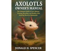 AXOLOTLS OWNER'S MANNUAL: The Ultimate Guide to Care, Habitat, Feeding, Breeding, and Health of the Amazing Mexican Salamander