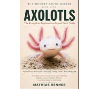AXOLOTLS: The Complete Beginner-to-Expert Care Guide: Aquarium Setup, Water Quality, Tank Cycling, Feeding, Health, and Keeping the Mexican Walking Fish Thriving (The Modern Exotic Keeper)