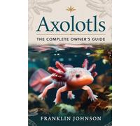 Axolotls: The Complete Owner's Guide: Understanding Their Biology, Habitat, Diet, Health, Reproduction, Lifespan, Captive Care, and Conservation
