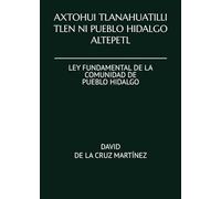 AXTOHUI TLANAHUATILLI TLEN NI PUEBLO HIDALGO ALTEPETL: LEY FUNDAMENTAL DE LA COMUNIDAD DE PUEBLO HIDALGO