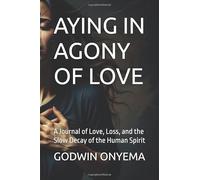 AYING IN AGONY OF LOVE: A Journal of Love, Loss, and the Slow Decay of the Human Spirit