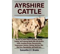 AYRSHIRE CATTLE: An Easy-to-Follow Guide to Breeding, Raising, Feeding, and Producing Quality Milk with Ayrshire Cattle. Including Grazing, ... Hoof Care, Reproduction, and Health Care.