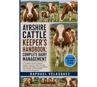 AYRSHIRE CATTLE KEEPER'S HANDBOOK: COMPLETE DAIRY MANAGEMENT: A Complete Guide to Raising Healthy Ayrshire Cattle Through Nutrition, Breeding, ... Health, and Sustainable Dairy Farm Management