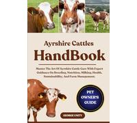 AYRSHIRE CATTLES HANDBOOK: Master The Art Of Ayrshire Cattle Care With Expert Guidance On Breeding, Nutrition, Milking, Health, Sustainability, And Farm Management.