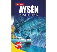 AYSÉN REISEFÜHRER 2026: Entdecken Sie versteckte Schätze, Wanderwege, lokale Küche und Outdoor-Abenteuer mit Routen im chilenischen Patagonien